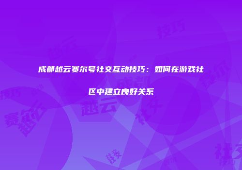 成都越云赛尔号社交互动技巧：如何在游戏社区中建立良好关系