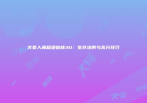 火柴人绳超级蜘蛛3D：生存法则与高分技巧