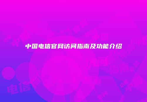 中国电信官网访问指南及功能介绍