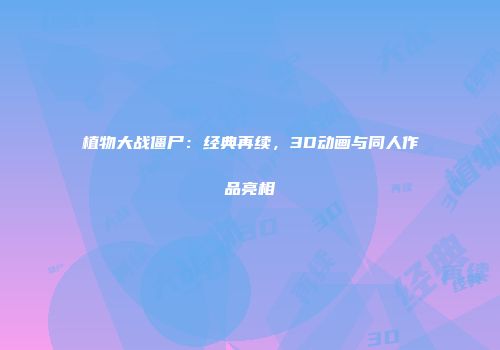 植物大战僵尸：经典再续，3D动画与同人作品亮相