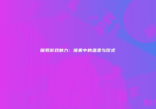 探索游戏魅力：像素中的温柔与仪式