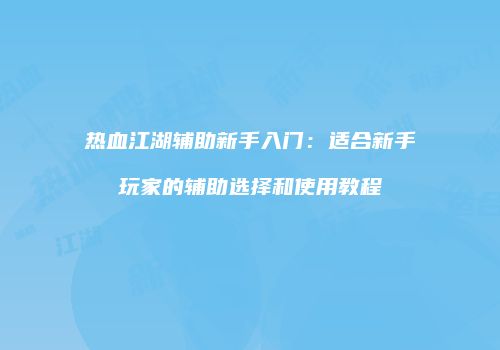 热血江湖辅助新手入门：适合新手玩家的辅助选择和使用教程