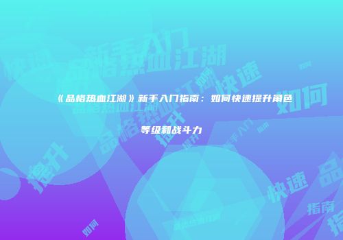《品格热血江湖》新手入门指南：如何快速提升角色等级和战斗力