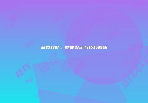 游戏攻略：隐藏设定与技巧解析
