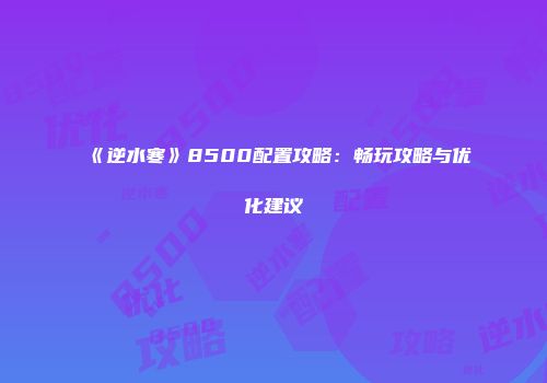 《逆水寒》8500配置攻略：畅玩攻略与优化建议