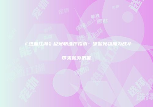 《热血江湖》级宠物选择指南：哪些宠物能为战斗带来额外伤害