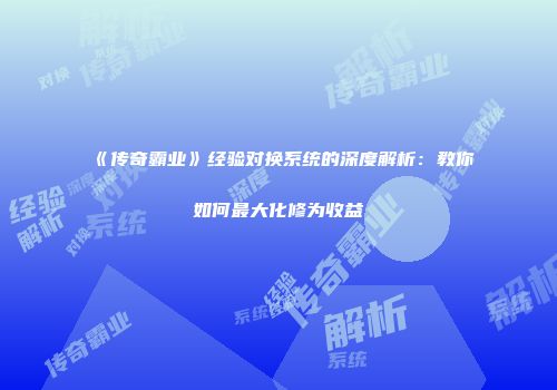 《传奇霸业》经验对换系统的深度解析：教你如何最大化修为收益