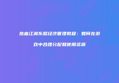 热血江湖东熙经济管理教程：如何在游戏中合理分配和使用资源