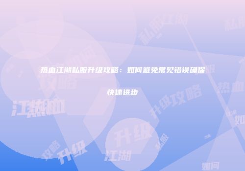 热血江湖私服升级攻略：如何避免常见错误确保快速进步