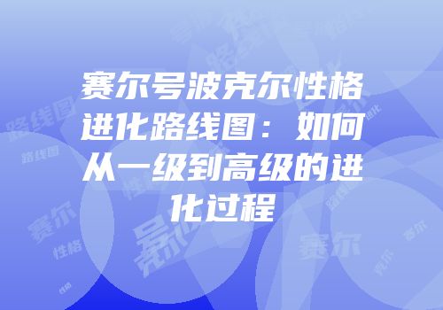 赛尔号波克尔性格进化路线图：如何从一级到高级的进化过程