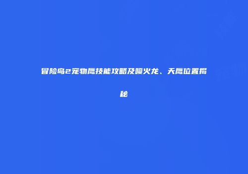 冒险岛2宠物鹰技能攻略及喷火龙、天鹰位置揭秘