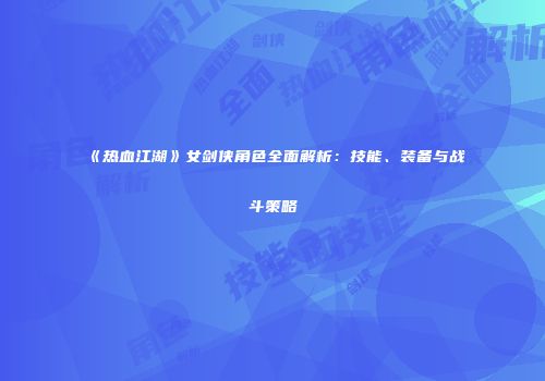 《热血江湖》女剑侠角色全面解析：技能、装备与战斗策略