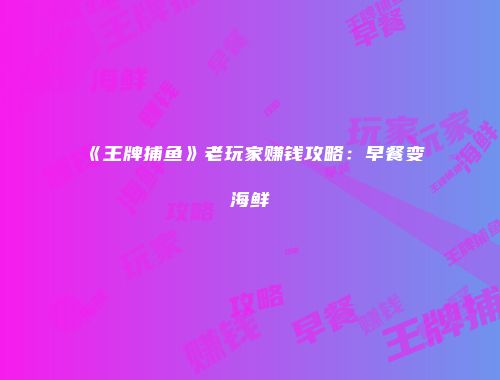 《王牌捕鱼》老玩家赚钱攻略：早餐变海鲜