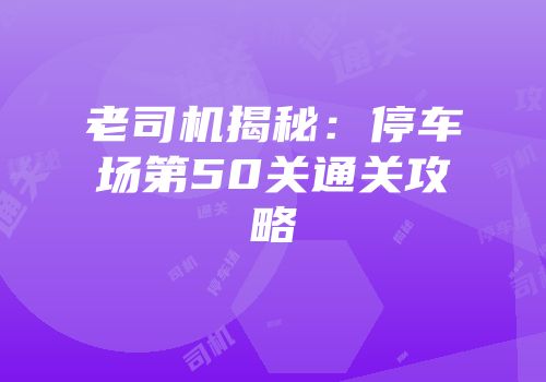 老司机揭秘：停车场第50关通关攻略