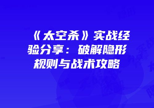 《太空杀》实战经验分享：破解隐形规则与战术攻略