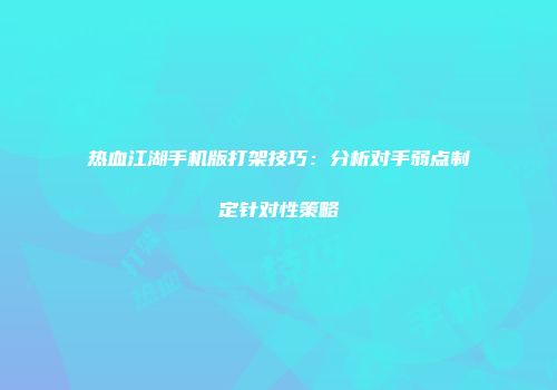 热血江湖手机版打架技巧：分析对手弱点制定针对性策略