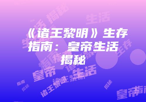 《诸王黎明》生存指南：皇帝生活揭秘