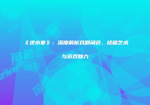 《逆水寒》：深度解析戏剧角色、绘画艺术与游戏魅力