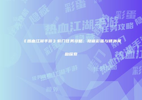 《热血江湖手游》紫门任务攻略:隐藏彩蛋与额外奖励探索