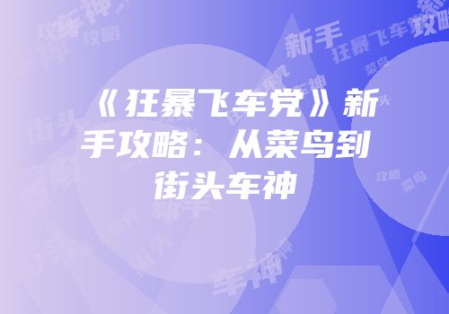 《狂暴飞车党》新手攻略：从菜鸟到街头车神