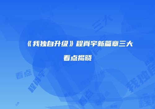 《我独自升级》程肖宇新篇章三大看点揭晓
