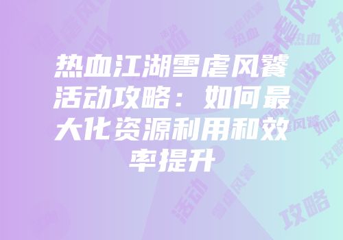 热血江湖雪虐风饕活动攻略：如何最大化资源利用和效率提升