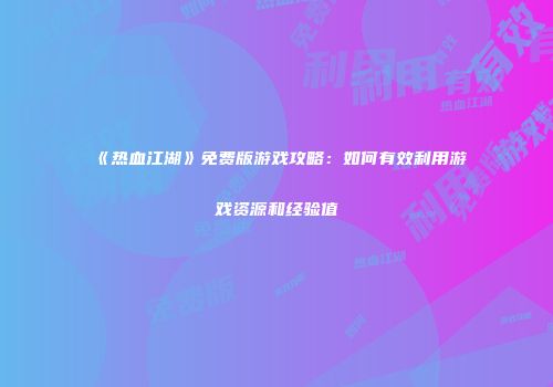 《热血江湖》免费版游戏攻略：如何有效利用游戏资源和经验值