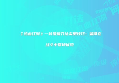 《热血江湖》一转顶级刀法实用技巧:如何在战斗中保持优势