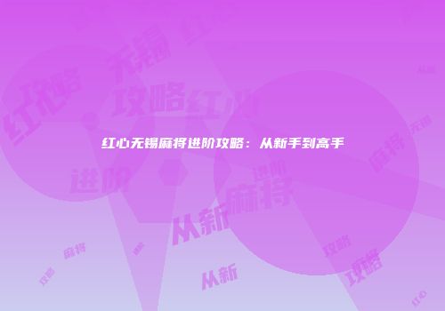 红心无锡麻将进阶攻略：从新手到高手