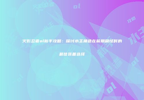 火影忍者ol新手攻略：探讨水主角色在前期刷怪时的最佳装备选择