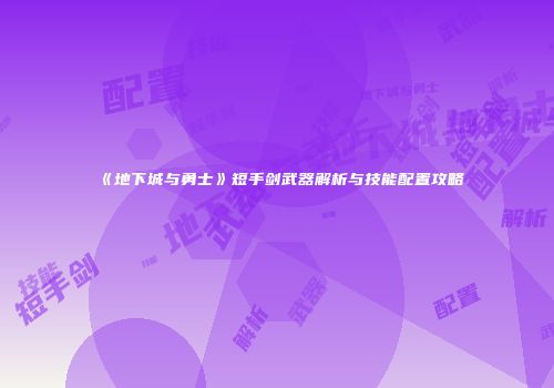 《地下城与勇士》短手剑武器解析与技能配置攻略