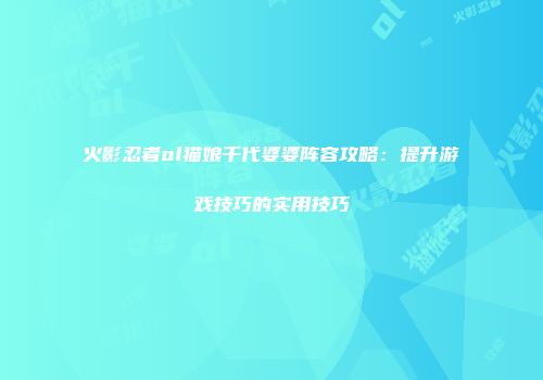 火影忍者ol猫娘千代婆婆阵容攻略：提升游戏技巧的实用技巧