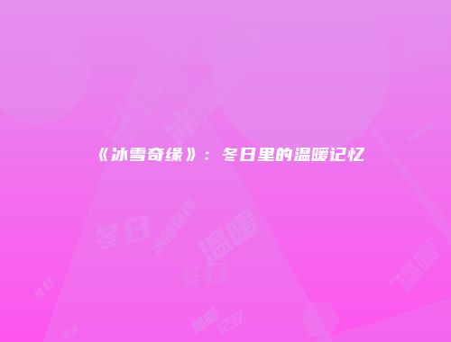 《冰雪奇缘》：冬日里的温暖记忆