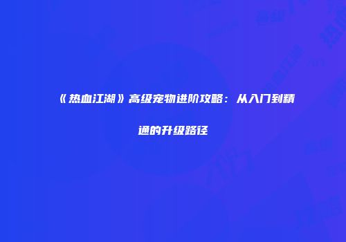 《热血江湖》高级宠物进阶攻略：从入门到精通的升级路径