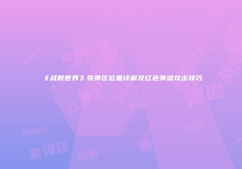 《战舰世界》装弹区位置详解及红色弹道攻击技巧