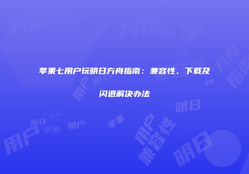 苹果七用户玩明日方舟指南：兼容性、下载及闪退解决办法