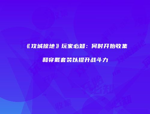 《攻城掠地》玩家必知：何时开始收集和穿戴套装以提升战斗力