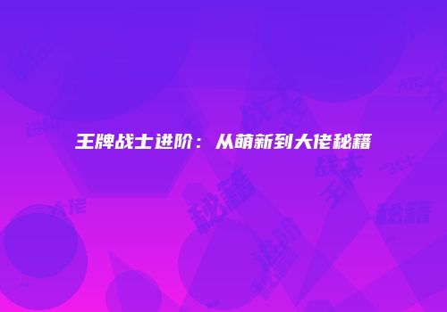 王牌战士进阶：从萌新到大佬秘籍
