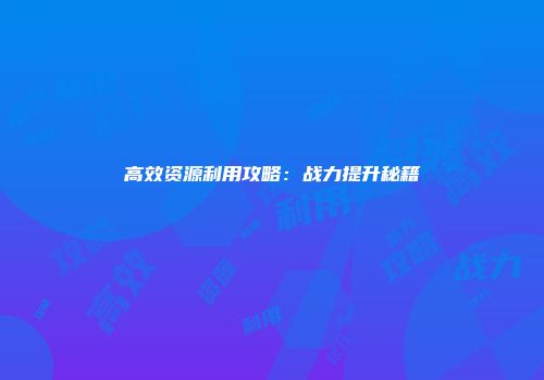 高效资源利用攻略：战力提升秘籍