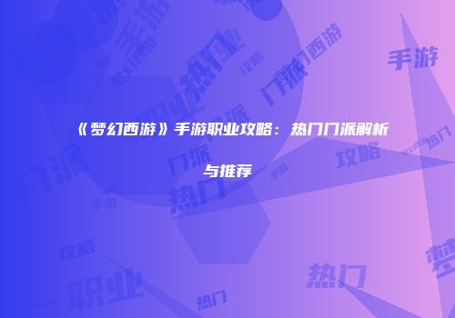 《梦幻西游》手游职业攻略：热门门派解析与推荐