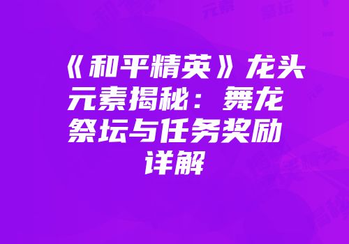 《和平精英》龙头元素揭秘：舞龙祭坛与任务奖励详解