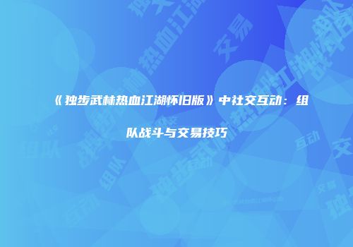 《独步武林热血江湖怀旧版》中社交互动：组队战斗与交易技巧