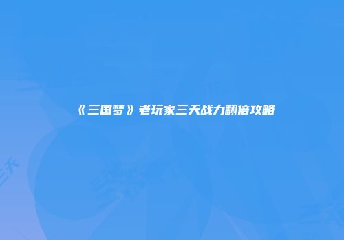 《三国梦》老玩家三天战力翻倍攻略