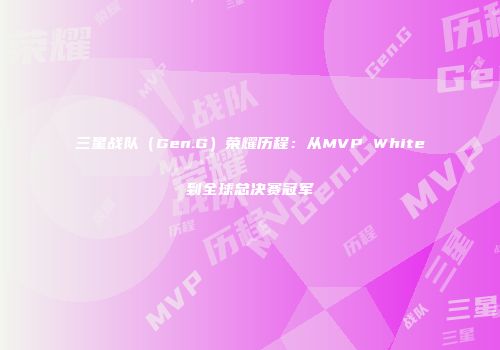 三星战队（Gen.G）荣耀历程：从MVP White到全球总决赛冠军