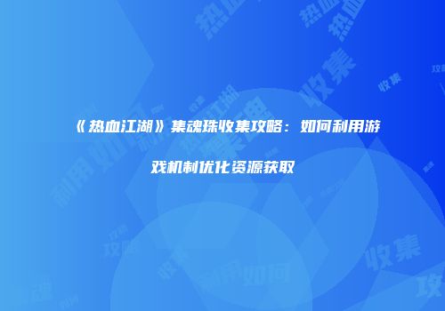 《热血江湖》集魂珠收集攻略：如何利用游戏机制优化资源获取