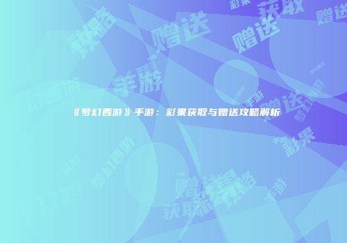 《梦幻西游》手游：彩果获取与赠送攻略解析