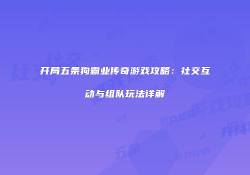 开局五条狗霸业传奇游戏攻略：社交互动与组队玩法详解