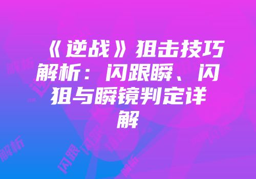 《逆战》狙击技巧解析：闪跟瞬、闪狙与瞬镜判定详解