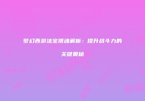 梦幻西游法宝摄魂解析：提升战斗力的关键奥秘