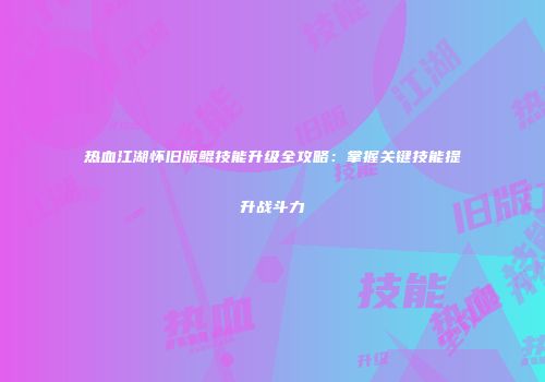 热血江湖怀旧版鲲技能升级全攻略：掌握关键技能提升战斗力